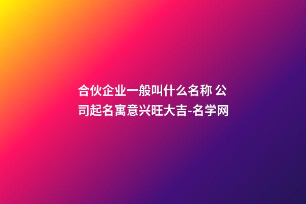 合伙企业一般叫什么名称 公司起名寓意兴旺大吉-名学网-第1张-公司起名-玄机派